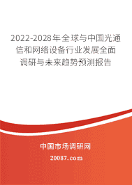 2022年光通信和网络设备未来发展趋势 2022-2028年全球与中国光通信和网络设备行业发展全面调研与未来趋势预测报告